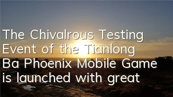 The Chivalrous Testing Event of the Tianlong Ba Phoenix Mobile Game is launched with great value rewards waiting for you
