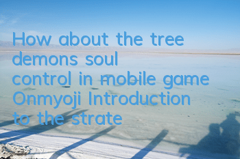 How about the tree demon's soul control in mobile game Onmyoji? Introduction to the strategy of how to get the tree demon's soul control in mobile game
