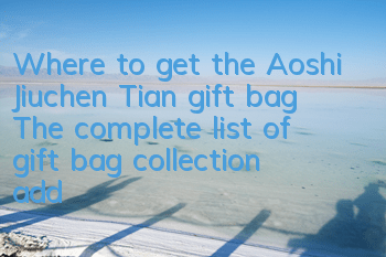 Where to get the Aoshi Jiuchen Tian gift bag? The complete list of gift bag collection addresses