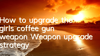 How to upgrade the girl's coffee gun weapon? Weapon upgrade strategy