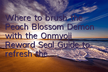 Where to brush the Peach Blossom Demon with the Onmyoji Reward Seal? Guide to refresh the location of the Peach Blossom Demon