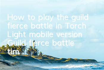 How to play the guild fierce battle in Torch Light mobile version? Guild fierce battle time and rules