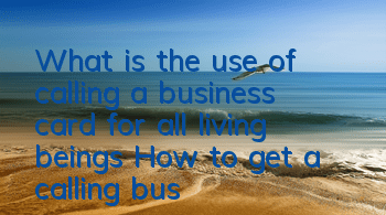 What is the use of calling a business card for all living beings? How to get a calling business card for all living beings