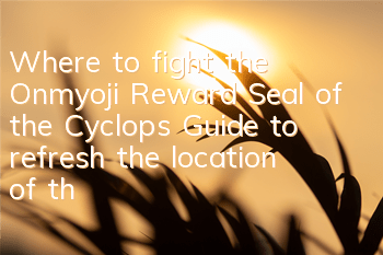 Where to fight the Onmyoji Reward Seal of the Cyclops? Guide to refresh the location of the Cyclops