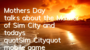 Mother's Day talks about the Mother of Sim City and today's 